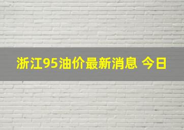 浙江95油价最新消息 今日